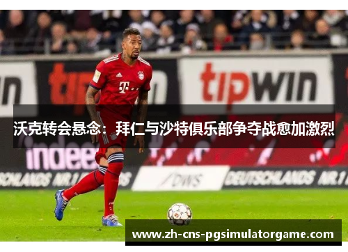 沃克转会悬念：拜仁与沙特俱乐部争夺战愈加激烈