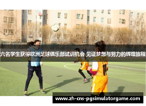 六名学生获得欧洲足球俱乐部试训机会 见证梦想与努力的辉煌旅程