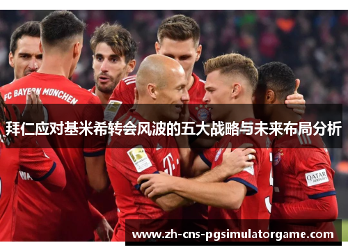 拜仁应对基米希转会风波的五大战略与未来布局分析