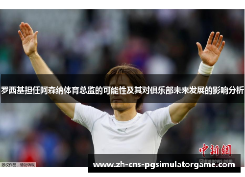 罗西基担任阿森纳体育总监的可能性及其对俱乐部未来发展的影响分析