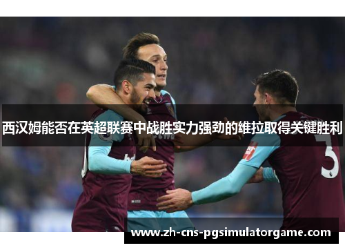 西汉姆能否在英超联赛中战胜实力强劲的维拉取得关键胜利