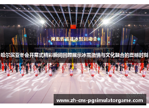 哈尔滨亚冬会开幕式精彩瞬间回顾展示冰雪激情与文化融合的震撼时刻