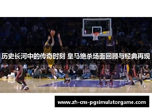 历史长河中的传奇时刻 皇马绝杀场面回顾与经典再现