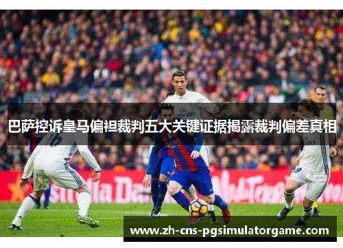 巴萨控诉皇马偏袒裁判五大关键证据揭露裁判偏差真相