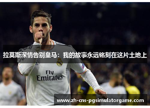 拉莫斯深情告别皇马：我的故事永远铭刻在这片土地上
