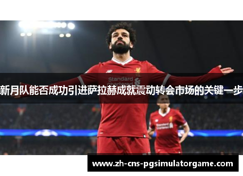 新月队能否成功引进萨拉赫成就震动转会市场的关键一步