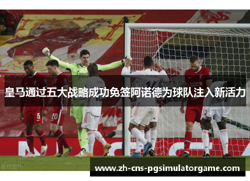 皇马通过五大战略成功免签阿诺德为球队注入新活力