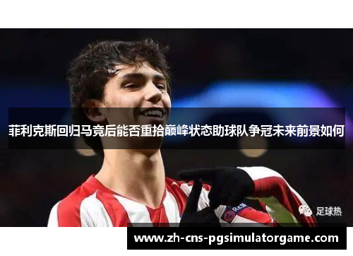 菲利克斯回归马竞后能否重拾巅峰状态助球队争冠未来前景如何