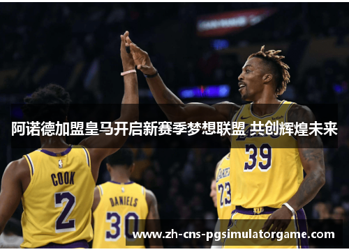阿诺德加盟皇马开启新赛季梦想联盟 共创辉煌未来
