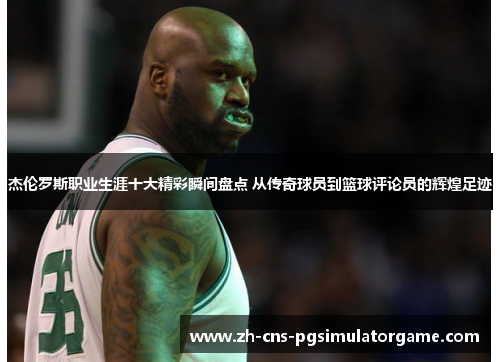 杰伦罗斯职业生涯十大精彩瞬间盘点 从传奇球员到篮球评论员的辉煌足迹