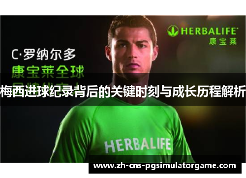 梅西进球纪录背后的关键时刻与成长历程解析