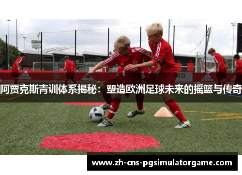 阿贾克斯青训体系揭秘：塑造欧洲足球未来的摇篮与传奇