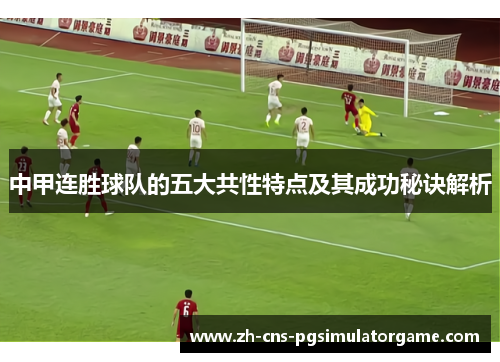 中甲连胜球队的五大共性特点及其成功秘诀解析