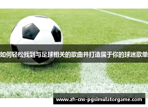 如何轻松找到与足球相关的歌曲并打造属于你的球迷歌单 如何轻松找到与足球相关的歌曲并打造属于你的球迷歌单