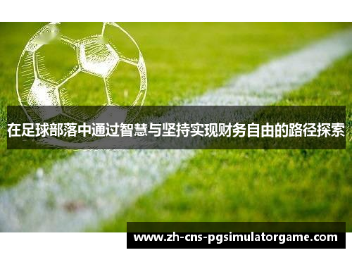 在足球部落中通过智慧与坚持实现财务自由的路径探索 在足球部落中通过智慧与坚持实现财务自由的路径探索