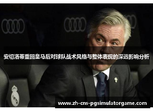 安切洛蒂重回皇马后对球队战术风格与整体表现的深远影响分析 安切洛蒂重回皇马后对球队战术风格与整体表现的深远影响分析