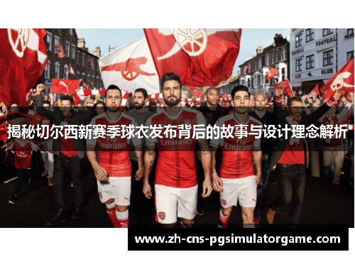 揭秘切尔西新赛季球衣发布背后的故事与设计理念解析 揭秘切尔西新赛季球衣发布背后的故事与设计理念解析