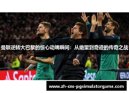 曼联逆转大巴黎的惊心动魄瞬间:从绝望到奇迹的传奇之战 曼联逆转大巴黎的惊心动魄瞬间:从绝望到奇迹的传奇之战