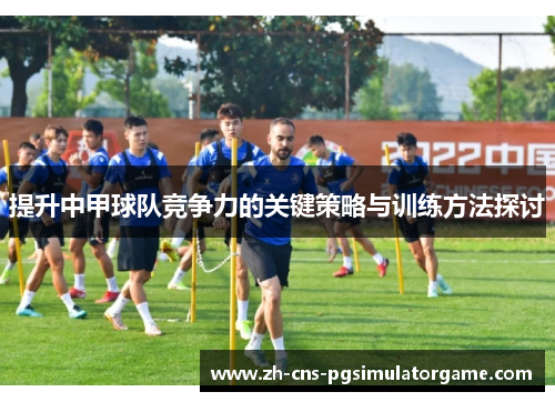 提升中甲球队竞争力的关键策略与训练方法探讨 提升中甲球队竞争力的关键策略与训练方法探讨