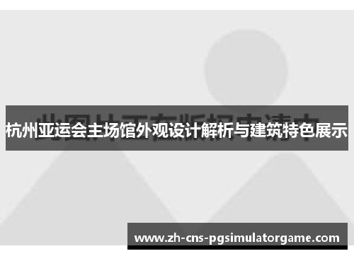 杭州亚运会主场馆外观设计解析与建筑特色展示 杭州亚运会主场馆外观设计解析与建筑特色展示