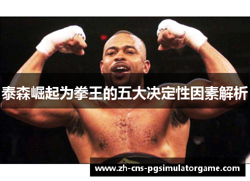 泰森崛起为拳王的五大决定性因素解析 泰森崛起为拳王的五大决定性因素解析