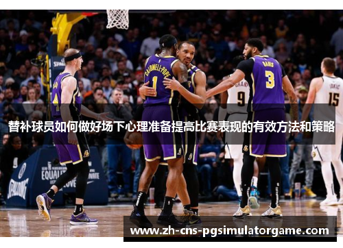 替补球员如何做好场下心理准备提高比赛表现的有效方法和策略 替补球员如何做好场下心理准备提高比赛表现的有效方法和策略