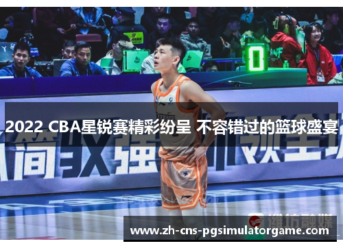 2022 CBA星锐赛精彩纷呈 不容错过的篮球盛宴 2022 CBA星锐赛精彩纷呈 不容错过的篮球盛宴