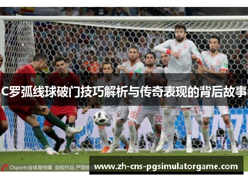 C罗弧线球破门技巧解析与传奇表现的背后故事 C罗弧线球破门技巧解析与传奇表现的背后故事