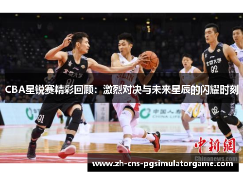 CBA星锐赛精彩回顾:激烈对决与未来星辰的闪耀时刻 CBA星锐赛精彩回顾:激烈对决与未来星辰的闪耀时刻