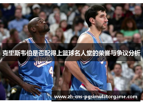 克里斯韦伯是否配得上篮球名人堂的荣誉与争议分析 克里斯韦伯是否配得上篮球名人堂的荣誉与争议分析