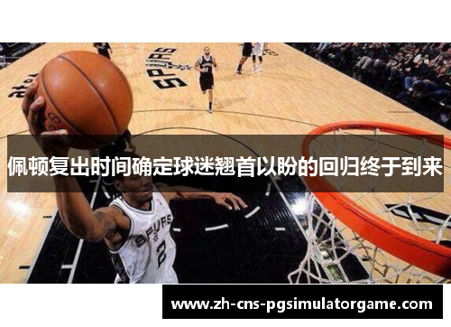 佩顿复出时间确定球迷翘首以盼的回归终于到来 佩顿复出时间确定球迷翘首以盼的回归终于到来