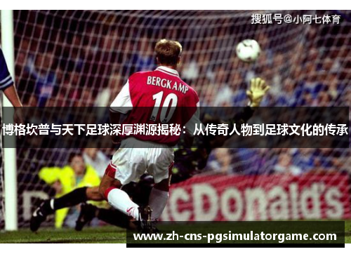博格坎普与天下足球深厚渊源揭秘:从传奇人物到足球文化的传承 博格坎普与天下足球深厚渊源揭秘:从传奇人物到足球文化的传承
