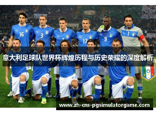 意大利足球队世界杯辉煌历程与历史荣耀的深度解析 意大利足球队世界杯辉煌历程与历史荣耀的深度解析