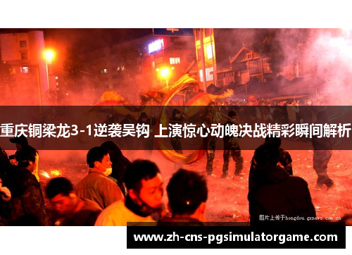 重庆铜梁龙3-1逆袭吴钩 上演惊心动魄决战精彩瞬间解析 重庆铜梁龙3-1逆袭吴钩 上演惊心动魄决战精彩瞬间解析