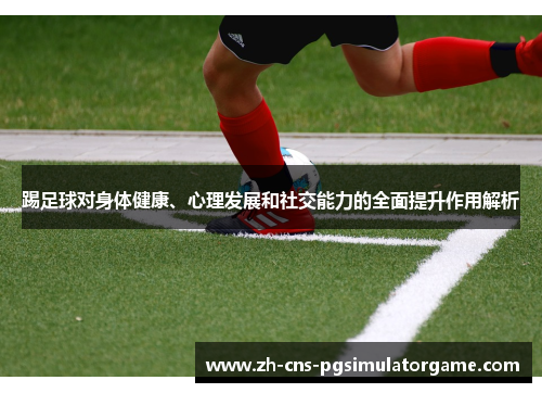 踢足球对身体健康、心理发展和社交能力的全面提升作用解析 踢足球对身体健康、心理发展和社交能力的全面提升作用解析