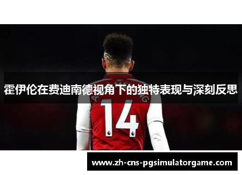 霍伊伦在费迪南德视角下的独特表现与深刻反思 霍伊伦在费迪南德视角下的独特表现与深刻反思