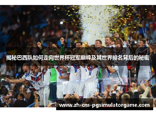 揭秘巴西队如何走向世界杯冠军巅峰及其世界排名背后的秘密 揭秘巴西队如何走向世界杯冠军巅峰及其世界排名背后的秘密