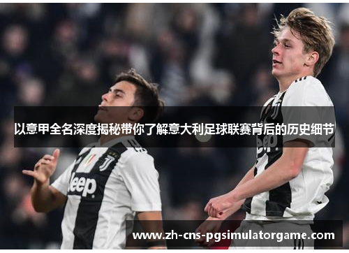 以意甲全名深度揭秘带你了解意大利足球联赛背后的历史细节 以意甲全名深度揭秘带你了解意大利足球联赛背后的历史细节