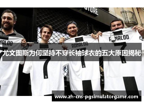 尤文图斯为何坚持不穿长袖球衣的五大原因揭秘