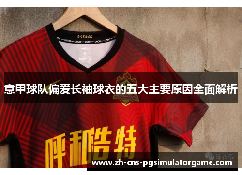 意甲球队偏爱长袖球衣的五大主要原因全面解析 意甲球队偏爱长袖球衣的五大主要原因全面解析