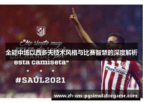 全能中场以西多夫技术风格与比赛智慧的深度解析 全能中场以西多夫技术风格与比赛智慧的深度解析