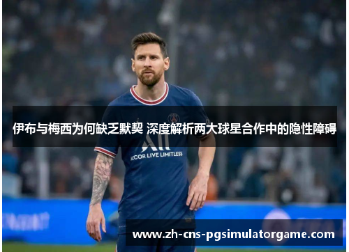 伊布与梅西为何缺乏默契 深度解析两大球星合作中的隐性障碍 伊布与梅西为何缺乏默契 深度解析两大球星合作中的隐性障碍
