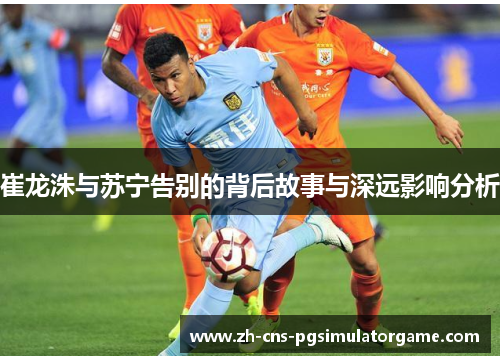 崔龙洙与苏宁告别的背后故事与深远影响分析 崔龙洙与苏宁告别的背后故事与深远影响分析