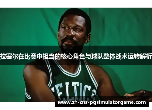 拉塞尔在比赛中担当的核心角色与球队整体战术运转解析 拉塞尔在比赛中担当的核心角色与球队整体战术运转解析