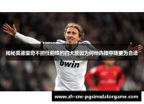 揭秘莫德里奇不担任前锋的四大原因为何他选择中场更为合适 揭秘莫德里奇不担任前锋的四大原因为何他选择中场更为合适