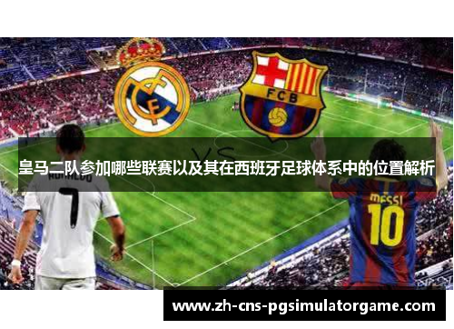 皇马二队参加哪些联赛以及其在西班牙足球体系中的位置解析 皇马二队参加哪些联赛以及其在西班牙足球体系中的位置解析