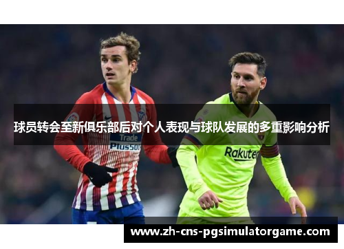 球员转会至新俱乐部后对个人表现与球队发展的多重影响分析 球员转会至新俱乐部后对个人表现与球队发展的多重影响分析