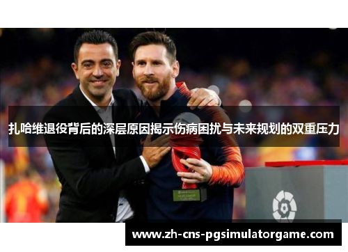扎哈维退役背后的深层原因揭示伤病困扰与未来规划的双重压力 扎哈维退役背后的深层原因揭示伤病困扰与未来规划的双重压力