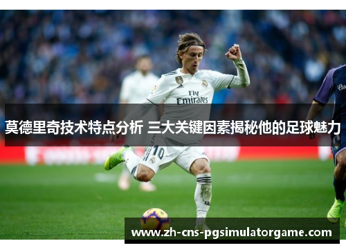 莫德里奇技术特点分析 三大关键因素揭秘他的足球魅力 莫德里奇技术特点分析 三大关键因素揭秘他的足球魅力