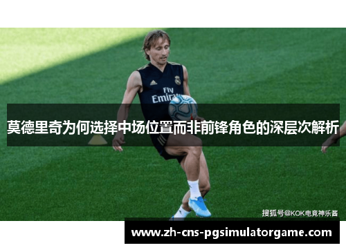 莫德里奇为何选择中场位置而非前锋角色的深层次解析 莫德里奇为何选择中场位置而非前锋角色的深层次解析